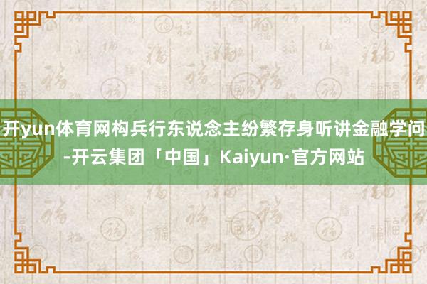 开yun体育网构兵行东说念主纷繁存身听讲金融学问-开云集团「中国」Kaiyun·官方网站