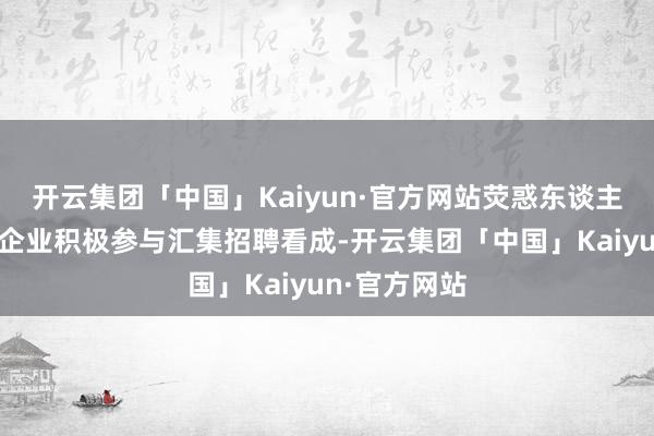 开云集团「中国」Kaiyun·官方网站荧惑东谈主力资源服务企业积极参与汇集招聘看成-开云集团「中国」Kaiyun·官方网站
