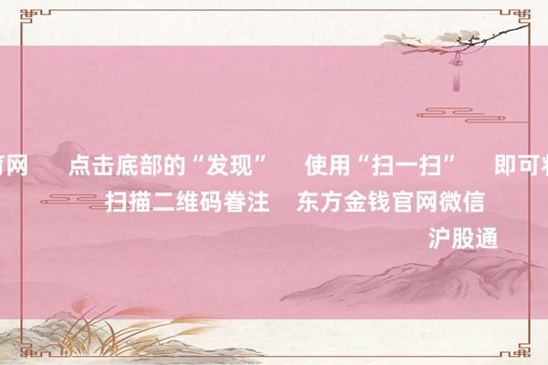 开yun体育网 点击底部的“发现” 使用“扫一扫” 即可将网页共享至一又友圈 扫描二维码眷注 东方金钱官网微信 沪股通 深股通