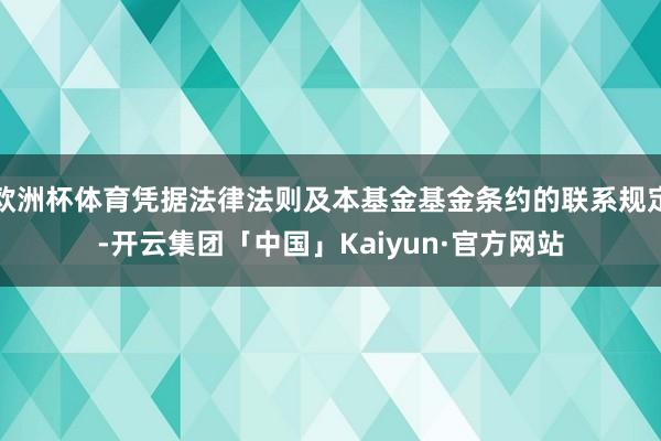 欧洲杯体育凭据法律法则及本基金基金条约的联系规定-开云集团「中国」Kaiyun·官方网站
