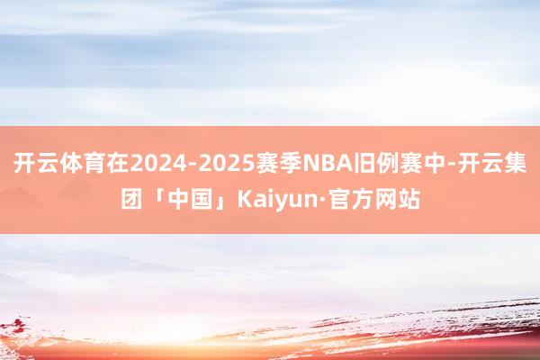 开云体育在2024-2025赛季NBA旧例赛中-开云集团「中国」Kaiyun·官方网站