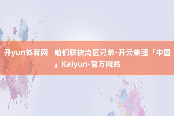 开yun体育网   咱们联袂湾区兄弟-开云集团「中国」Kaiyun·官方网站