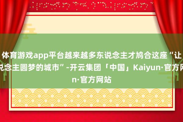 体育游戏app平台越来越多东说念主才鸠合这座“让东说念主圆梦的城市”-开云集团「中国」Kaiyun·官方网站