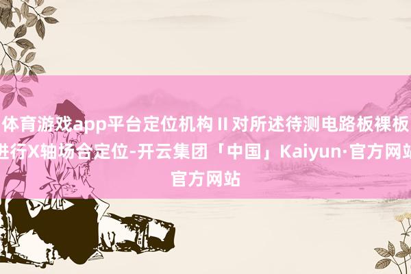 体育游戏app平台定位机构Ⅱ对所述待测电路板裸板进行X轴场合定位-开云集团「中国」Kaiyun·官方网站