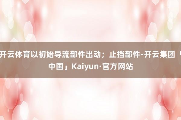 开云体育以初始导流部件出动；止挡部件-开云集团「中国」Kaiyun·官方网站