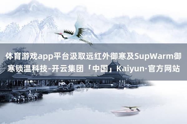 体育游戏app平台汲取远红外御寒及SupWarm御寒锁温科技-开云集团「中国」Kaiyun·官方网站