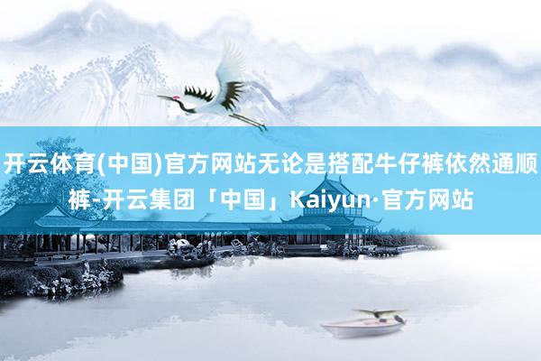 开云体育(中国)官方网站无论是搭配牛仔裤依然通顺裤-开云集团「中国」Kaiyun·官方网站