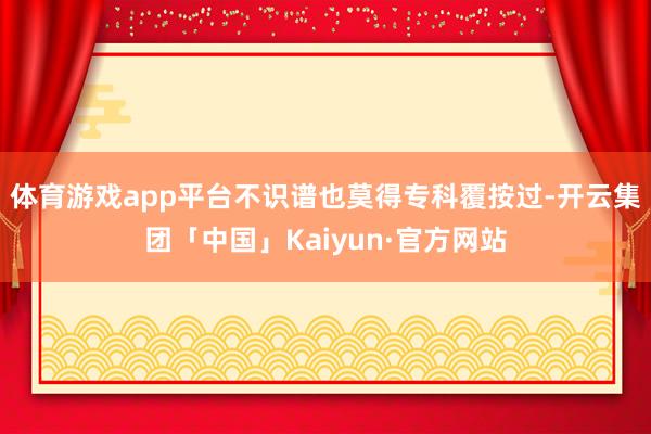 体育游戏app平台不识谱也莫得专科覆按过-开云集团「中国」Kaiyun·官方网站