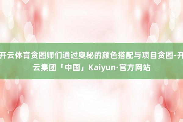 开云体育贪图师们通过奥秘的颜色搭配与项目贪图-开云集团「中国」Kaiyun·官方网站
