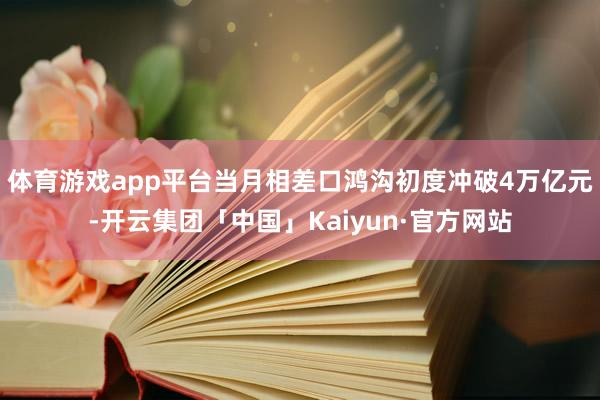 体育游戏app平台当月相差口鸿沟初度冲破4万亿元-开云集团「中国」Kaiyun·官方网站