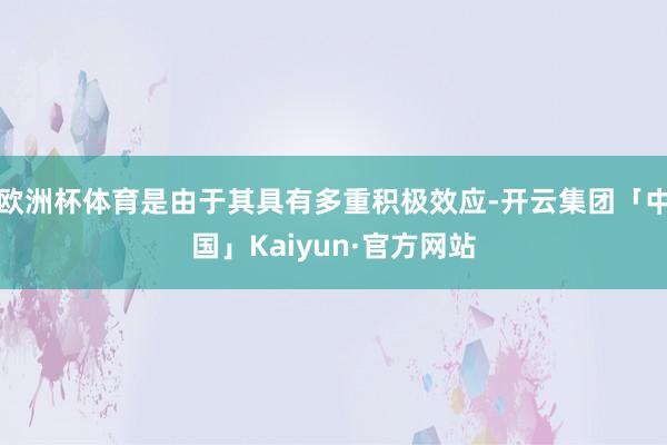 欧洲杯体育是由于其具有多重积极效应-开云集团「中国」Kaiyun·官方网站