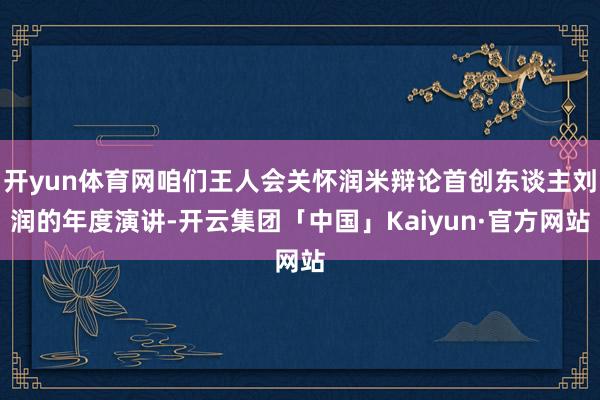 开yun体育网咱们王人会关怀润米辩论首创东谈主刘润的年度演讲-开云集团「中国」Kaiyun·官方网站