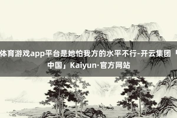 体育游戏app平台是她怕我方的水平不行-开云集团「中国」Kaiyun·官方网站