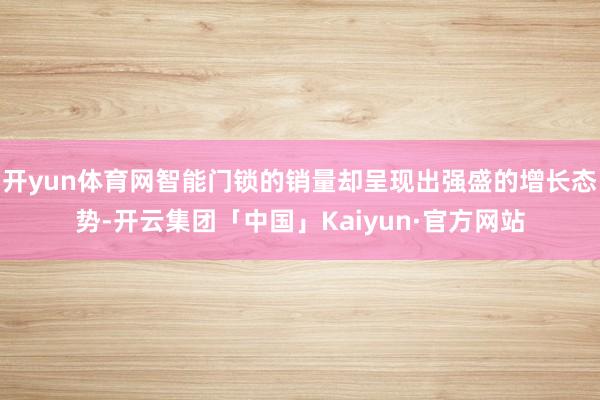 开yun体育网智能门锁的销量却呈现出强盛的增长态势-开云集团「中国」Kaiyun·官方网站