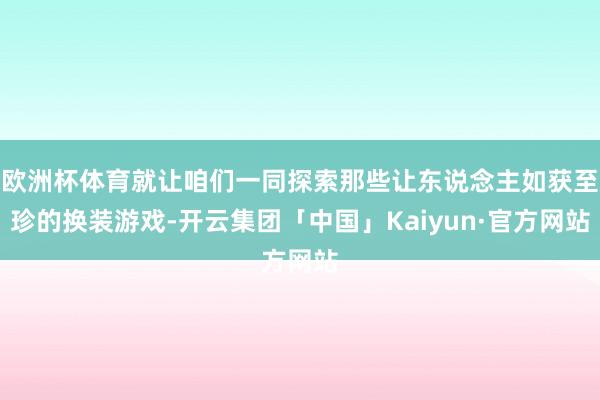 欧洲杯体育就让咱们一同探索那些让东说念主如获至珍的换装游戏-开云集团「中国」Kaiyun·官方网站