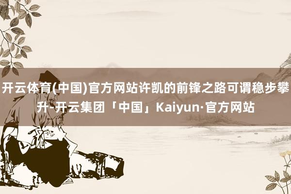 开云体育(中国)官方网站许凯的前锋之路可谓稳步攀升-开云集团「中国」Kaiyun·官方网站