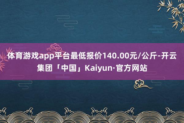 体育游戏app平台最低报价140.00元/公斤-开云集团「中国」Kaiyun·官方网站