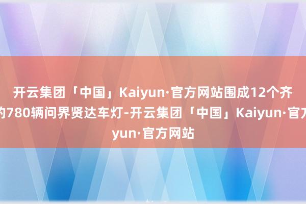 开云集团「中国」Kaiyun·官方网站围成12个齐心圆的780辆问界贤达车灯-开云集团「中国」Kaiyun·官方网站