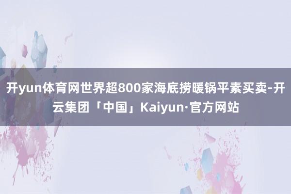 开yun体育网世界超800家海底捞暖锅平素买卖-开云集团「中国」Kaiyun·官方网站