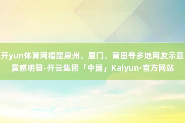 开yun体育网福建泉州、厦门、莆田等多地网友示意震感明显-开云集团「中国」Kaiyun·官方网站