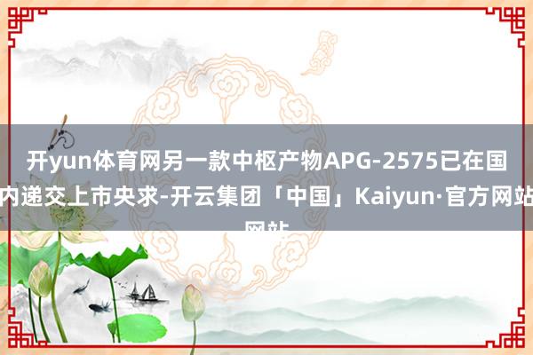 开yun体育网另一款中枢产物APG-2575已在国内递交上市央求-开云集团「中国」Kaiyun·官方网站