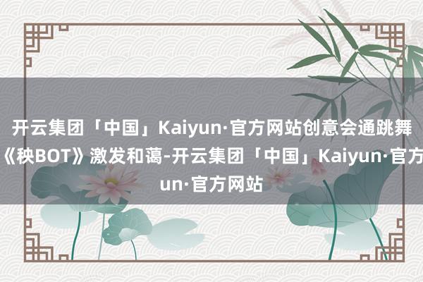 开云集团「中国」Kaiyun·官方网站创意会通跳舞节目《秧BOT》激发和蔼-开云集团「中国」Kaiyun·官方网站