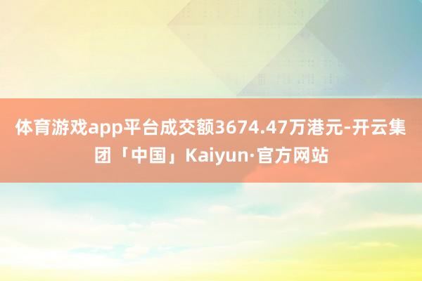 体育游戏app平台成交额3674.47万港元-开云集团「中国」Kaiyun·官方网站