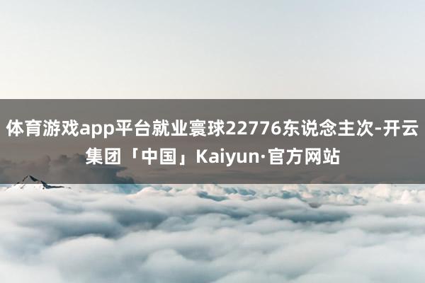 体育游戏app平台就业寰球22776东说念主次-开云集团「中国」Kaiyun·官方网站