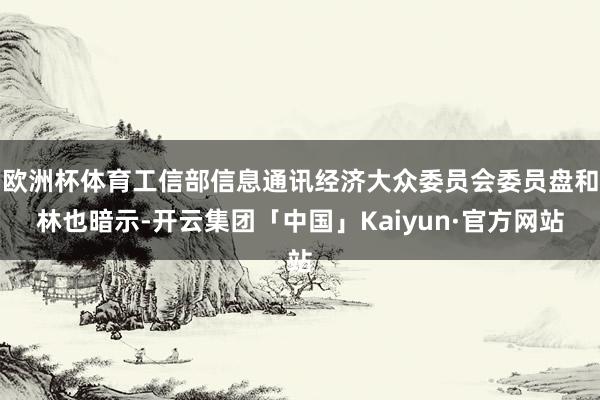 欧洲杯体育工信部信息通讯经济大众委员会委员盘和林也暗示-开云集团「中国」Kaiyun·官方网站