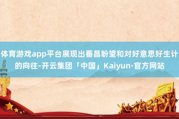 体育游戏app平台展现出蕃昌盼望和对好意思好生计的向往-开云集团「中国」Kaiyun·官方网站