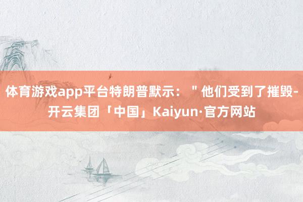 体育游戏app平台特朗普默示：＂他们受到了摧毁-开云集团「中国」Kaiyun·官方网站