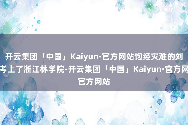 开云集团「中国」Kaiyun·官方网站饱经灾难的刘霆考上了浙江林学院-开云集团「中国」Kaiyun·官方网站