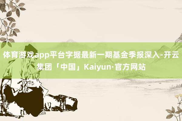 体育游戏app平台字据最新一期基金季报深入-开云集团「中国」Kaiyun·官方网站