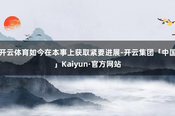开云体育如今在本事上获取紧要进展-开云集团「中国」Kaiyun·官方网站