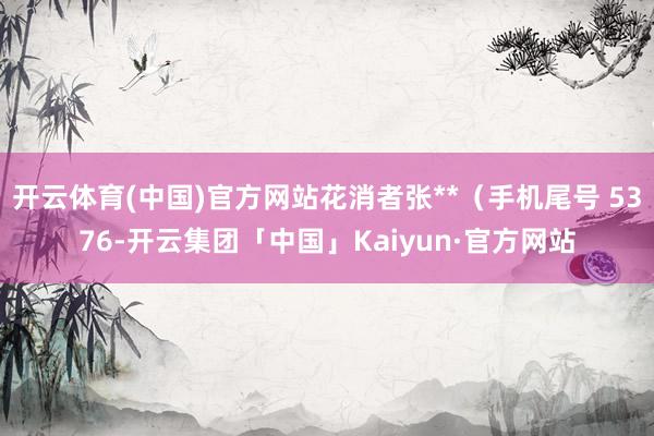 开云体育(中国)官方网站花消者张**（手机尾号 5376-开云集团「中国」Kaiyun·官方网站