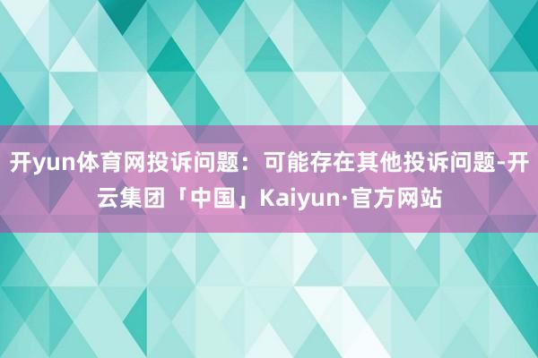 开yun体育网投诉问题：可能存在其他投诉问题-开云集团「中国」Kaiyun·官方网站