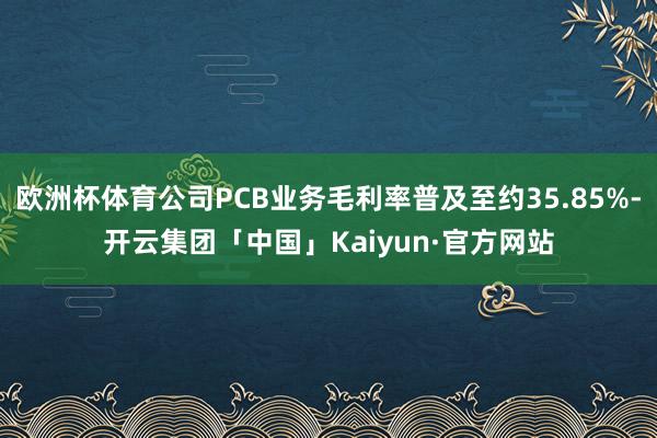 欧洲杯体育公司PCB业务毛利率普及至约35.85%-开云集团「中国」Kaiyun·官方网站