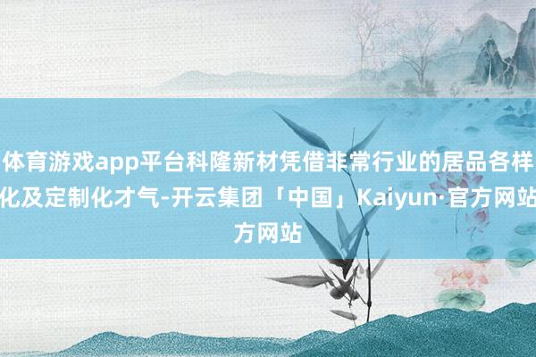 体育游戏app平台科隆新材凭借非常行业的居品各样化及定制化才气-开云集团「中国」Kaiyun·官方网站