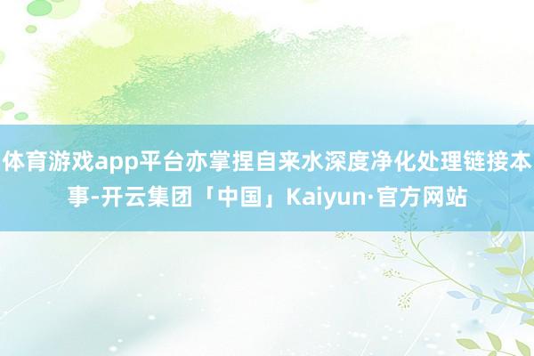 体育游戏app平台亦掌捏自来水深度净化处理链接本事-开云集团「中国」Kaiyun·官方网站