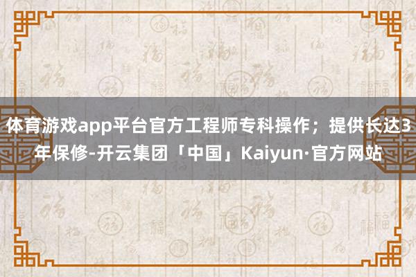 体育游戏app平台官方工程师专科操作；提供长达3年保修-开云集团「中国」Kaiyun·官方网站