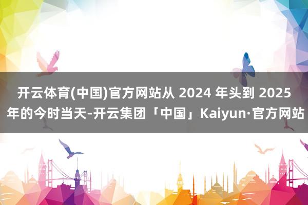 开云体育(中国)官方网站从 2024 年头到 2025 年的今时当天-开云集团「中国」Kaiyun·官方网站