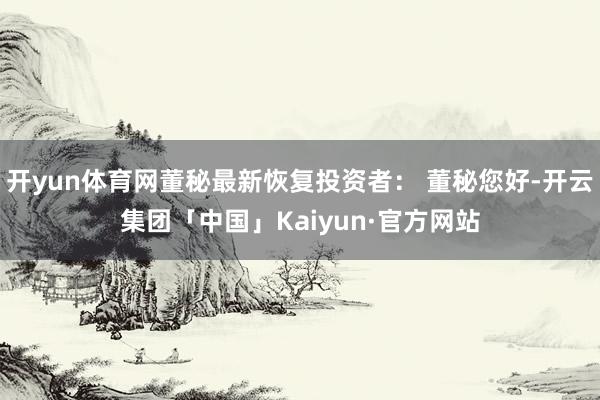 开yun体育网董秘最新恢复投资者： 董秘您好-开云集团「中国」Kaiyun·官方网站