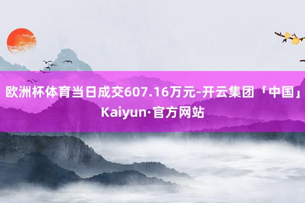 欧洲杯体育当日成交607.16万元-开云集团「中国」Kaiyun·官方网站