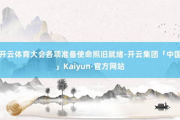 开云体育大会各项准备使命照旧就绪-开云集团「中国」Kaiyun·官方网站