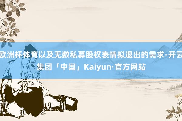 欧洲杯体育以及无数私募股权表情拟退出的需求-开云集团「中国」Kaiyun·官方网站