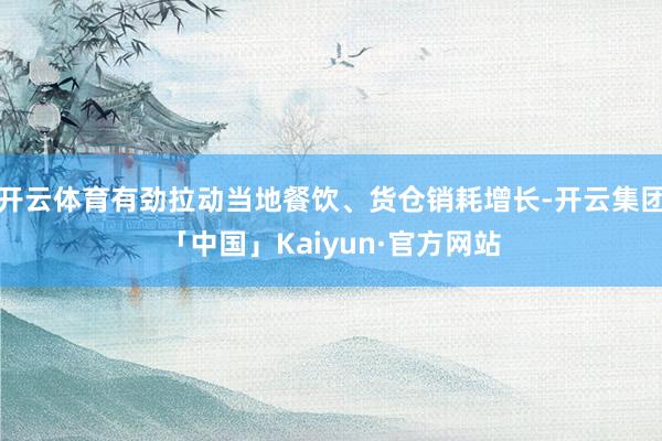 开云体育有劲拉动当地餐饮、货仓销耗增长-开云集团「中国」Kaiyun·官方网站