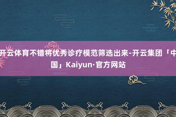 开云体育不错将优秀诊疗模范筛选出来-开云集团「中国」Kaiyun·官方网站