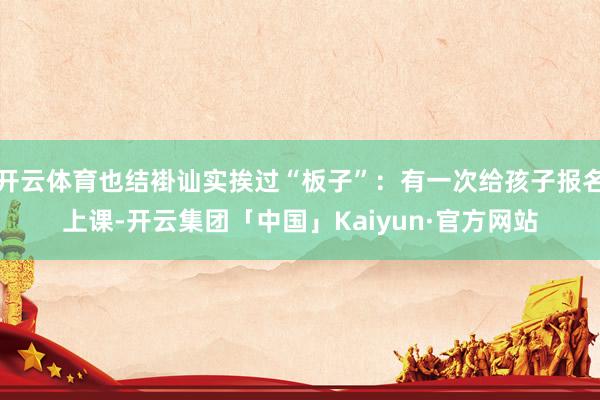 开云体育也结褂讪实挨过“板子”：有一次给孩子报名上课-开云集团「中国」Kaiyun·官方网站