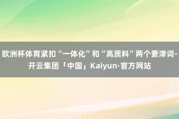欧洲杯体育紧扣“一体化”和“高质料”两个要津词-开云集团「中国」Kaiyun·官方网站