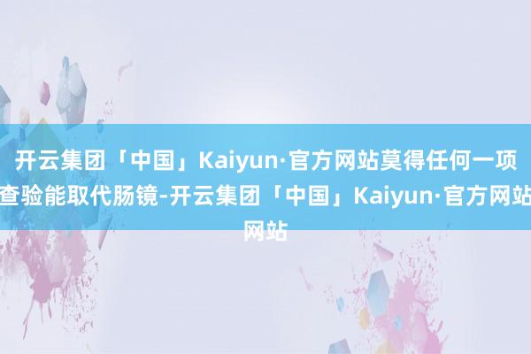 开云集团「中国」Kaiyun·官方网站莫得任何一项查验能取代肠镜-开云集团「中国」Kaiyun·官方网站